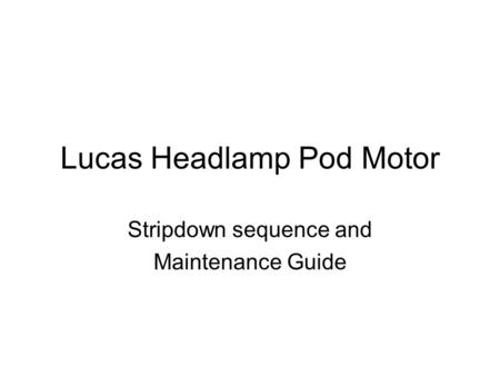 Lucas Headlamp Pod Motor Stripdown sequence and Maintenance Guide.