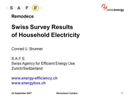 24 September 2007Remodece Coimbra1 Remodece Swiss Survey Results of Household Electricity Conrad U. Brunner S.A.F.E. Swiss Agency for Efficient Energy.
