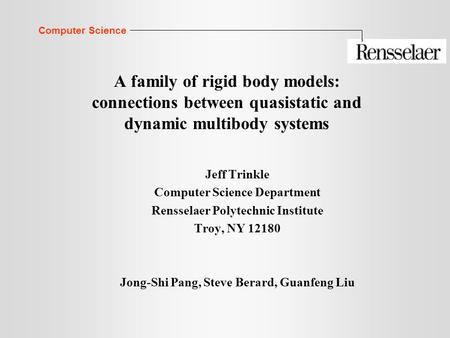 Computer Science A family of rigid body models: connections between quasistatic and dynamic multibody systems Jeff Trinkle Computer Science Department.
