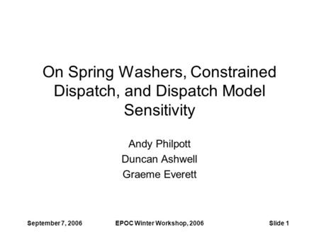 September 7, 2006EPOC Winter Workshop, 2006Slide 1 On Spring Washers, Constrained Dispatch, and Dispatch Model Sensitivity Andy Philpott Duncan Ashwell.