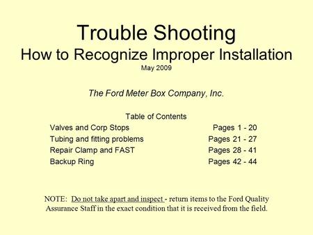 Trouble Shooting How to Recognize Improper Installation May 2009 The Ford Meter Box Company, Inc. Table of Contents Valves and Corp StopsPages 1 - 20 Tubing.