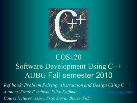 COS120 Software Development Using C++ AUBG Fall semester 2010 Ref book: Problem Solving, Abstraction and Design Using C++ Authors: Frank Friedman, Elliot.