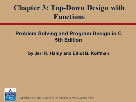 Copyright © 2007 Pearson Education, Inc. Publishing as Pearson Addison-Wesley Chapter 3: Top-Down Design with Functions Problem Solving and Program Design.