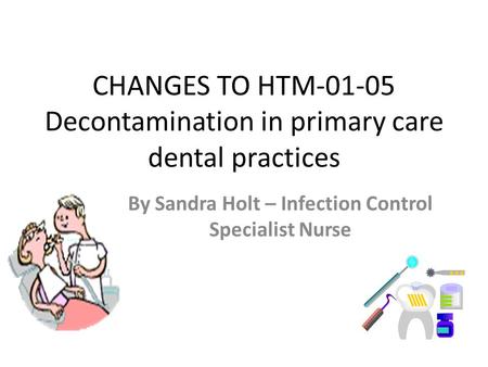 CHANGES TO HTM-01-05 Decontamination in primary care dental practices By Sandra Holt – Infection Control Specialist Nurse.