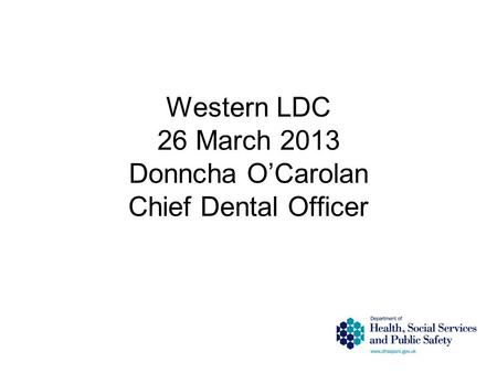 Western LDC 26 March 2013 Donncha O’Carolan Chief Dental Officer.