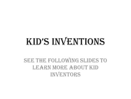 Kid’s Inventions See the following slides to learn more about kid inventors.