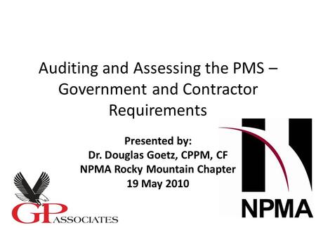 Auditing and Assessing the PMS – Government and Contractor Requirements Presented by: Dr. Douglas Goetz, CPPM, CF NPMA Rocky Mountain Chapter 19 May 2010.