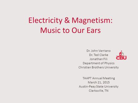 Dr. John Varriano Dr. Ted Clarke Jonathan Fili Department of Physics Christian Brothers University Electricity & Magnetism: Music to Our Ears TAAPT Annual.