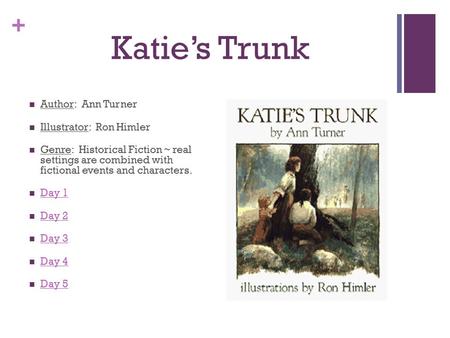 + Katie’s Trunk Author: Ann Turner Illustrator: Ron Himler Genre: Historical Fiction ~ real settings are combined with fictional events and characters.