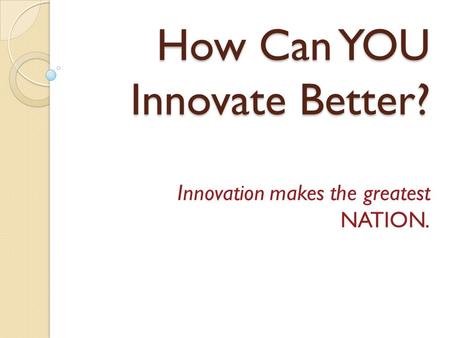 How Can YOU Innovate Better? Innovation makes the greatest NATION.