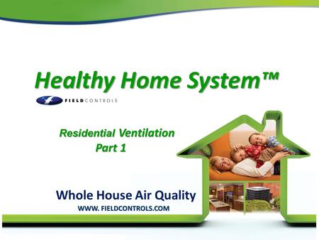 1 Healthy Home System™ Healthy Home System™ Whole House Air Quality Residential Ventilation Residential Ventilation Part 1 WWW. FIELDCONTROLS.COM.