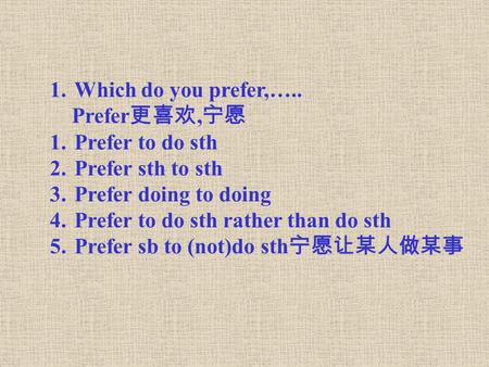 1.Which do you prefer,….. Prefer 更喜欢, 宁愿 1.Prefer to do sth 2.Prefer sth to sth 3.Prefer doing to doing 4.Prefer to do sth rather than do sth 5.Prefer.