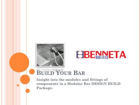 B UILD Y OUR B AR Insight into the modules and fittings of components in a Modular Bar DESIGN BUILD Package.