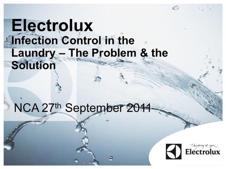 Electrolux Infection Control in the Laundry – The Problem & the Solution NCA 27 th September 2011.