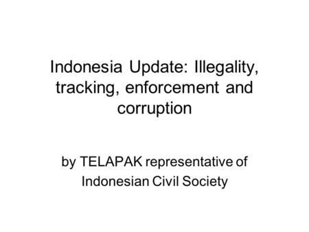 Indonesia Update: Illegality, tracking, enforcement and corruption by TELAPAK representative of Indonesian Civil Society.