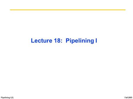 Pipelining I (1) Fall 2005 Lecture 18: Pipelining I.
