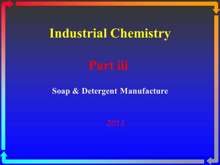 Industrial Chemistry Part iii Soap & Detergent Manufacture 2011.