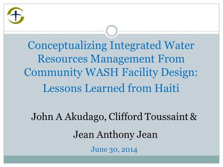 Conceptualizing Integrated Water Resources Management From Community WASH Facility Design: Lessons Learned from Haiti John A Akudago, Clifford Toussaint.