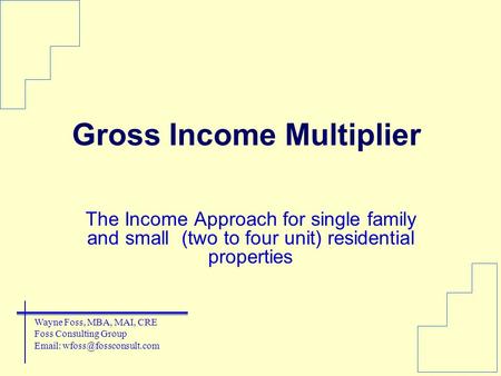 Gross Income Multiplier The Income Approach for single family and small (two to four unit) residential properties Wayne Foss, MBA, MAI, CRE Foss Consulting.