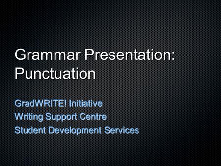 Grammar Presentation: Punctuation GradWRITE! Initiative Writing Support Centre Student Development Services.
