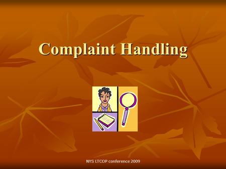 Complaint Handling NYS LTCOP conference 2009. Objectives Provide clarification on the program philosophy concerning complaints and complaint resolution.
