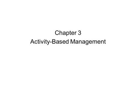 Chapter 3 Activity-Based Management. 2 Activity-based Costing & Management (ABCM) (Slide 1 of 4) ABCM rests on this premise: –Products and services require/consume.