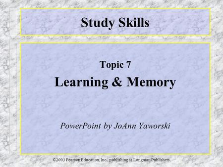 ©2003 Pearson Education, Inc., publishing as Longman Publishers. Study Skills Topic 7 Learning & Memory PowerPoint by JoAnn Yaworski.