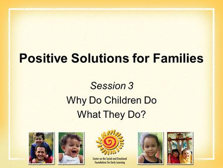 Positive Solutions for Families Session 3 Why Do Children Do What They Do?