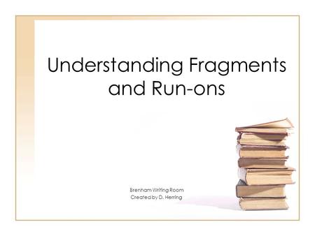 Understanding Fragments and Run-ons Brenham Writing Room Created by D. Herring.
