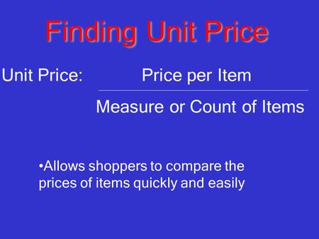 Finding Unit Price Unit Price: Price per Item Measure or Count of Items Allows shoppers to compare the prices of items quickly and easily.