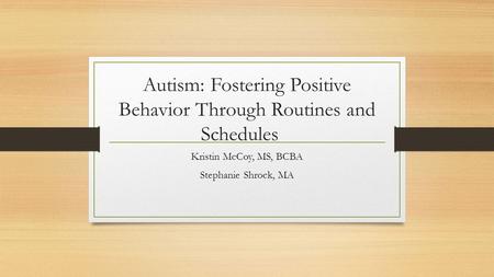 Autism: Fostering Positive Behavior Through Routines and Schedules Kristin McCoy, MS, BCBA Stephanie Shrock, MA.