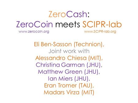 ZeroCash: ZeroCoin meets SCIPR-lab Eli Ben-Sasson (Technion), Joint work with Alessandro Chiesa (MIT), Christina Garman (JHU), Matthew Green (JHU), Ian.