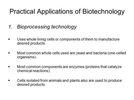 Practical Applications of Biotechnology 1.Bioprocessing technology  Uses whole living cells or components of them to manufacture desired products.  Most.