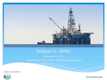Www.bsee.gov Subpart S - SEMS September 11, 2012 Prepared by: BSEE, Office of Safety Management Author: Jason Mathews.