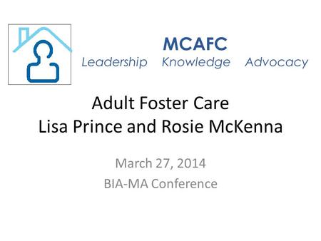 Adult Foster Care Lisa Prince and Rosie McKenna March 27, 2014 BIA-MA Conference MCAFC Leadership Knowledge Advocacy.