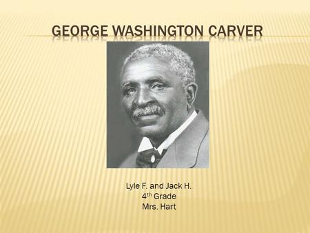 Lyle F. and Jack H. 4 th Grade Mrs. Hart.  George Washington Carver was born in 1864 on a farm in Missouri  Had a mother and an older brother named.