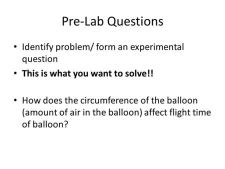 Pre-Lab Questions Identify problem/ form an experimental question This is what you want to solve!! How does the circumference of the balloon (amount of.