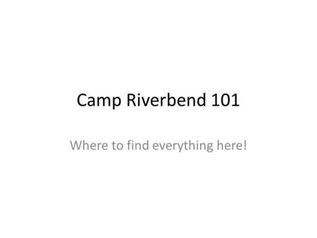 Camp Riverbend 101 Where to find everything here!.