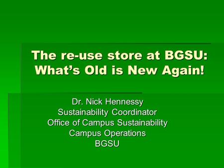The re-use store at BGSU: What’s Old is New Again! Dr. Nick Hennessy Sustainability Coordinator Office of Campus Sustainability Campus Operations BGSU.