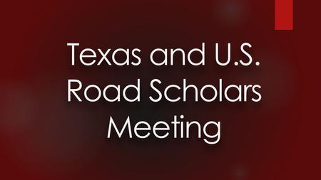 Texas and U.S. Road Scholars Meeting. Texas Road Scholars May 4 th – Austin May 5 th - San Antonio May 6 th – Corpus Christi May 7 th - Houston May 8.