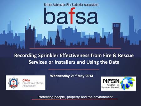 Protecting people, property and the environment Wednesday 21 st May 2014 Recording Sprinkler Effectiveness from Fire & Rescue Services or Installers and.