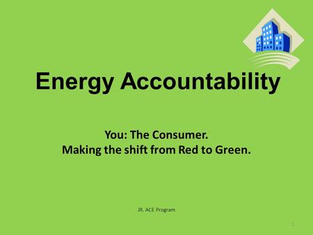 Energy Accountability You: The Consumer. Making the shift from Red to Green. JR. ACE Program 1.