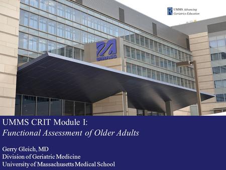 UMMS CRIT Module I: Functional Assessment of Older Adults Gerry Gleich, MD Division of Geriatric Medicine University of Massachusetts Medical School.