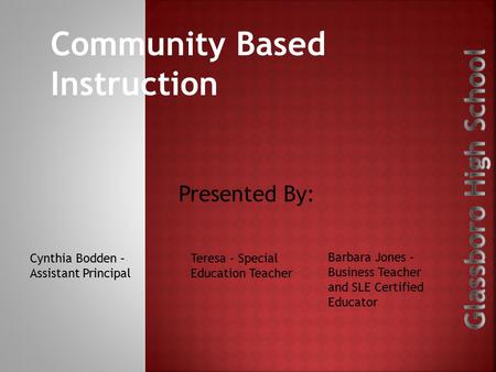 Community Based Instruction Presented By: Cynthia Bodden – Assistant Principal Teresa – Special Education Teacher Barbara Jones – Business Teacher and.