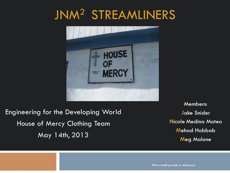 JNM 2 STREAMLINERS Engineering for the Developing World House of Mercy Clothing Team May 14th, 2013 Members: Jake Snider Nicole Medina Mateo Mehad Habbab.