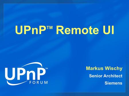 UPnP TM Remote UI Markus Wischy Senior Architect Siemens.