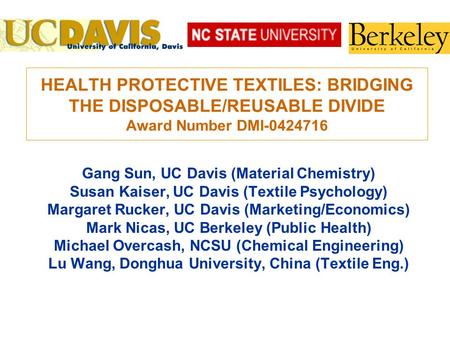 HEALTH PROTECTIVE TEXTILES: BRIDGING THE DISPOSABLE/REUSABLE DIVIDE Award Number DMI-0424716 Gang Sun, UC Davis (Material Chemistry) Susan Kaiser, UC Davis.