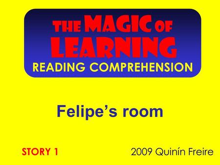 THE MAGIC OF LEARNING READING COMPREHENSION Felipe’s room 2009 Quinín Freire STORY 1.