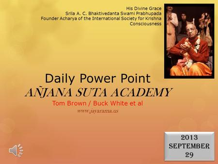 Daily Power Point AÑJANA SUTA ACADEMY Tom Brown / Buck White et al www.jayarama.us His Divine Grace Srila A. C. Bhaktivedanta Swami Prabhupada Founder.