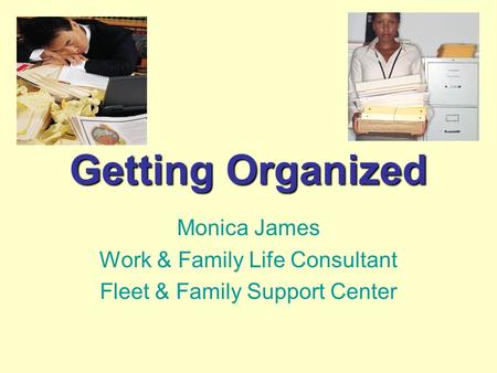 Getting Organized Monica James Work & Family Life Consultant Fleet & Family Support Center.